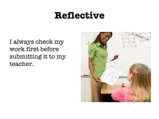 Reflective I always check my work first before submitting it to my teacher. 