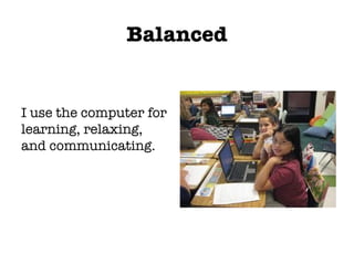 Balanced I use the computer for learning, relaxing, and communicating. 