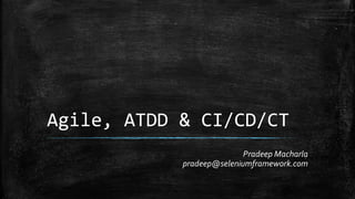 Agile, ATDD & CI/CD/CT
Pradeep Macharla
pradeep@seleniumframework.com
 