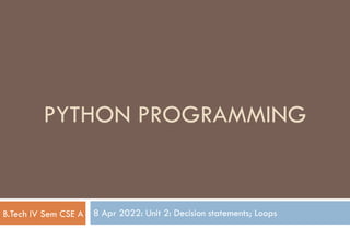 8 Apr 2022: Unit 2: Decision statements; Loops
PYTHON PROGRAMMING
B.Tech IV Sem CSE A
 