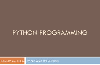 19 Apr 2022: Unit 3: Strings
PYTHON PROGRAMMING
B.Tech IV Sem CSE A
 