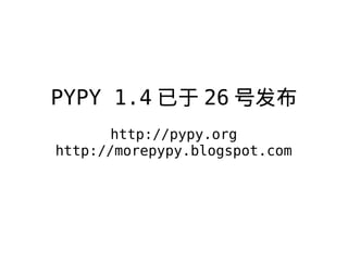 PYPY 1.4  26 ŷ
http://pypy.org
http://morepypy.blogspot.com
 