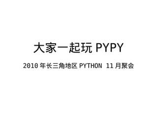 大家一起玩 PYPY
2010 年长三角地区 PYTHON 11 月聚会
 