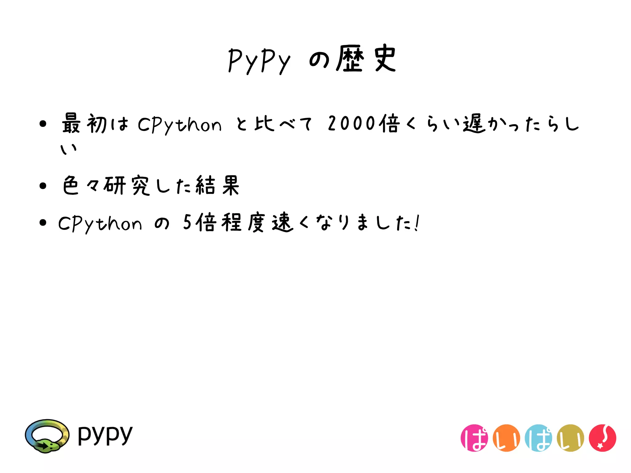 PyPy の歴史
●   最初は CPython と比べて 2000倍くらい遅かったらし
    い
●   色々研究した結果
●   CPython の 5倍程度速くなりました!
 