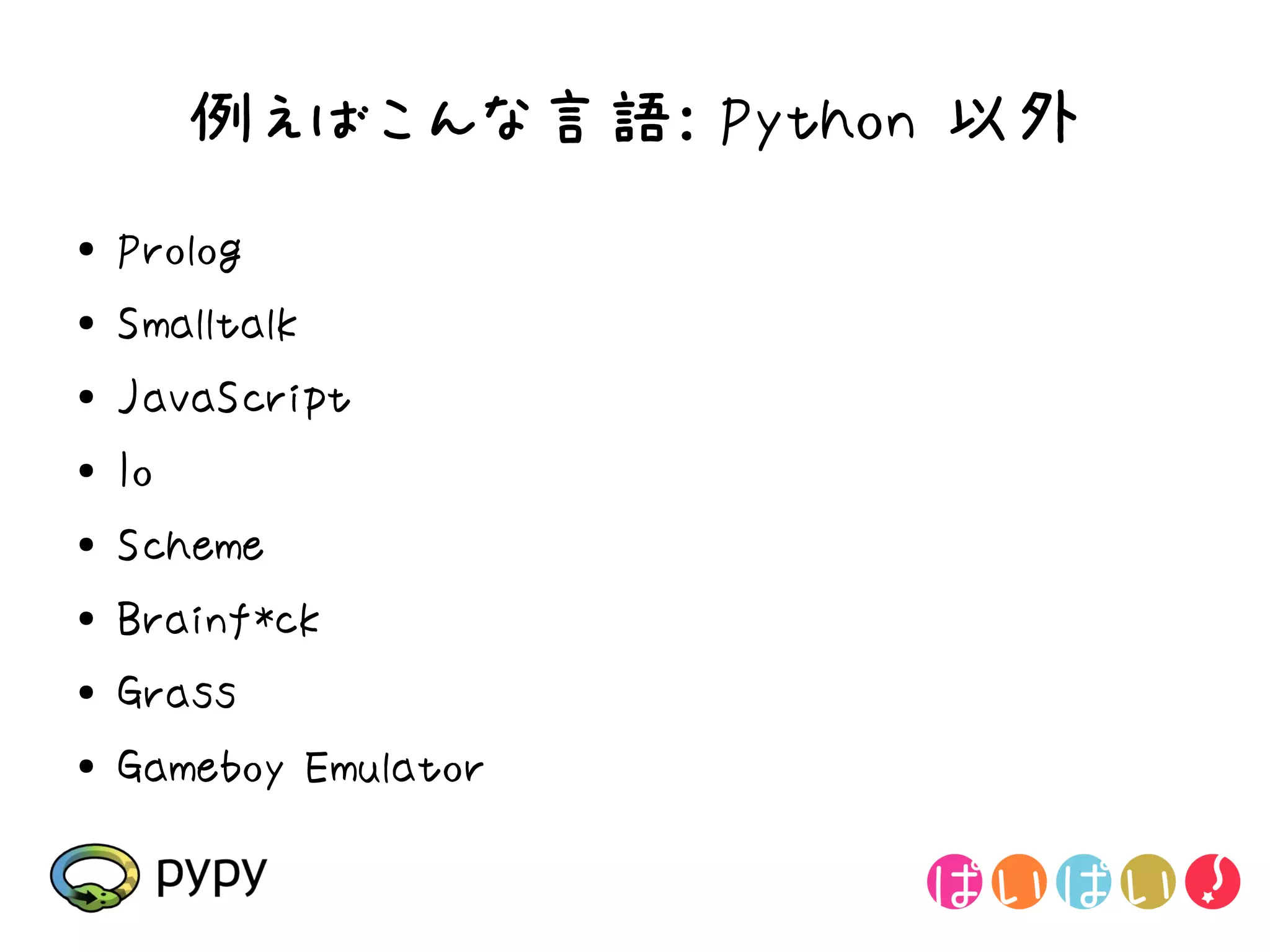 例えばこんな言語: Python 以外
●   Prolog
●   Smalltalk
●   JavaScript
●   Io
●
    Scheme
●   Brainf*ck
●   Grass
●   Gameboy Emulator
 