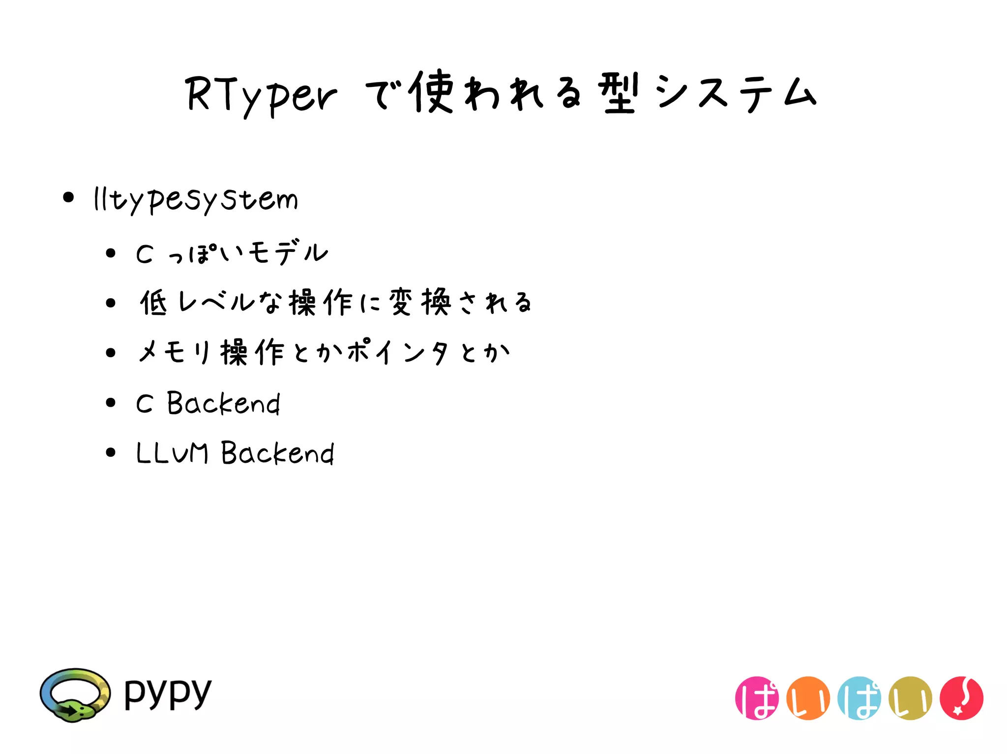 RTyper で使われる型システム
●   lltypesystem
    ●
        C っぽいモデル
    ●   低レベルな操作に変換される
    ●   メモリ操作とかポインタとか
    ●
        C Backend
    ●
        LLVM Backend
 