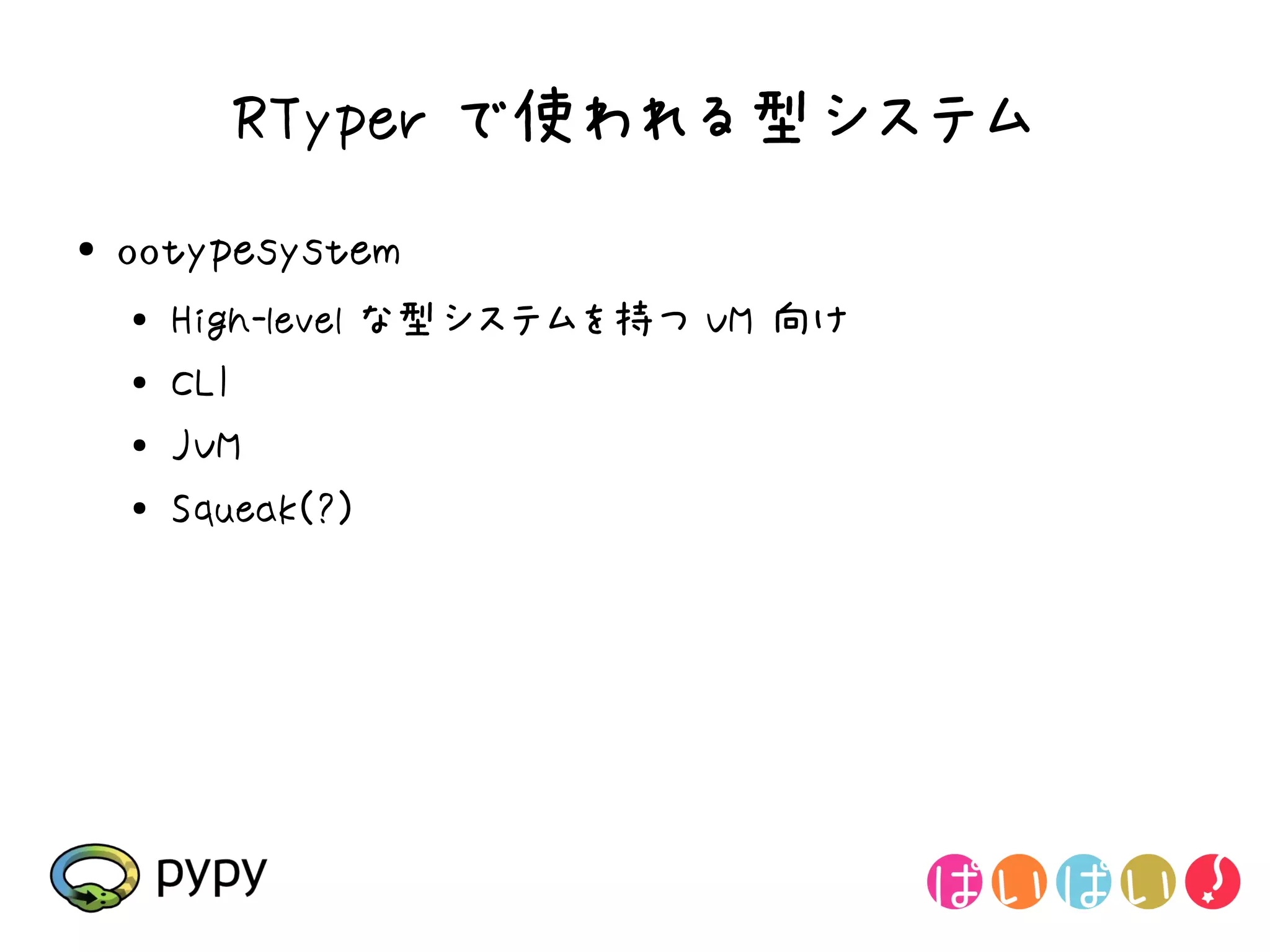 RTyper で使われる型システム
●   ootypesystem
    ●
        High-level な型システムを持つ VM 向け
    ●   CLI
    ●   JVM
    ●
        Squeak(?)
 