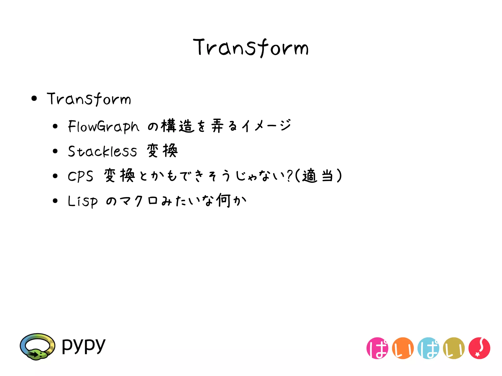 Transform
●   Transform
    ●
        FlowGraph の構造を弄るイメージ
    ●   Stackless 変換
    ●   CPS 変換とかもできそうじゃない?(適当)
    ●
        Lisp のマクロみたいな何か
 