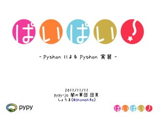 - Python による Python 実装 -




         2011/11/11
    pypy-ja 闇の軍団 団員
      しょうま(@shomah4a)
 