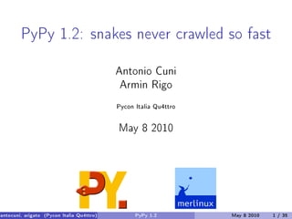 PyPy 1.2: snakes never crawled so fast
                                           Antonio Cuni
                                            Armin Rigo

                                           Pycon Italia Qu4ttro


                                           May 8 2010




antocuni, arigato (Pycon Italia Qu4ttro)         PyPy 1.2         May 8 2010   1 / 35
 