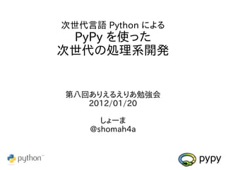 次世代言語 Python による
 PyPy を使った
次世代の処理系開発


第八回ありえるえりあ勉強会
   2012/01/20

      しょーま
    @shomah4a
 