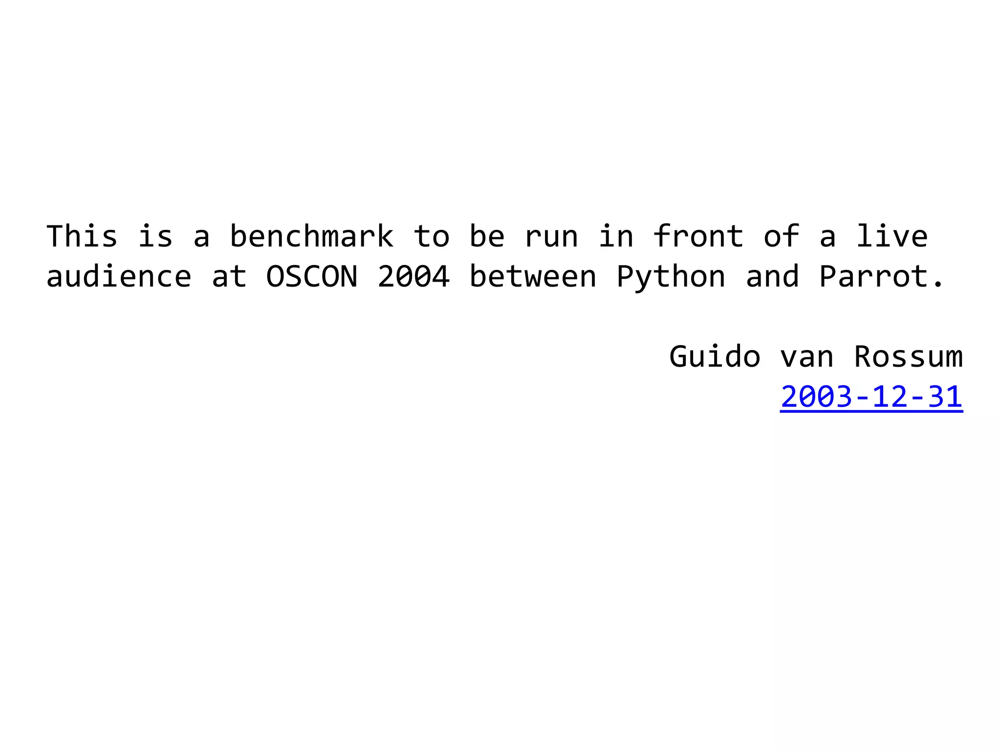 This is a benchmark to be run in front of a live
audience at OSCON 2004 between Python and Parrot.

                                 Guido van Rossum
                                       2003-12-31
 