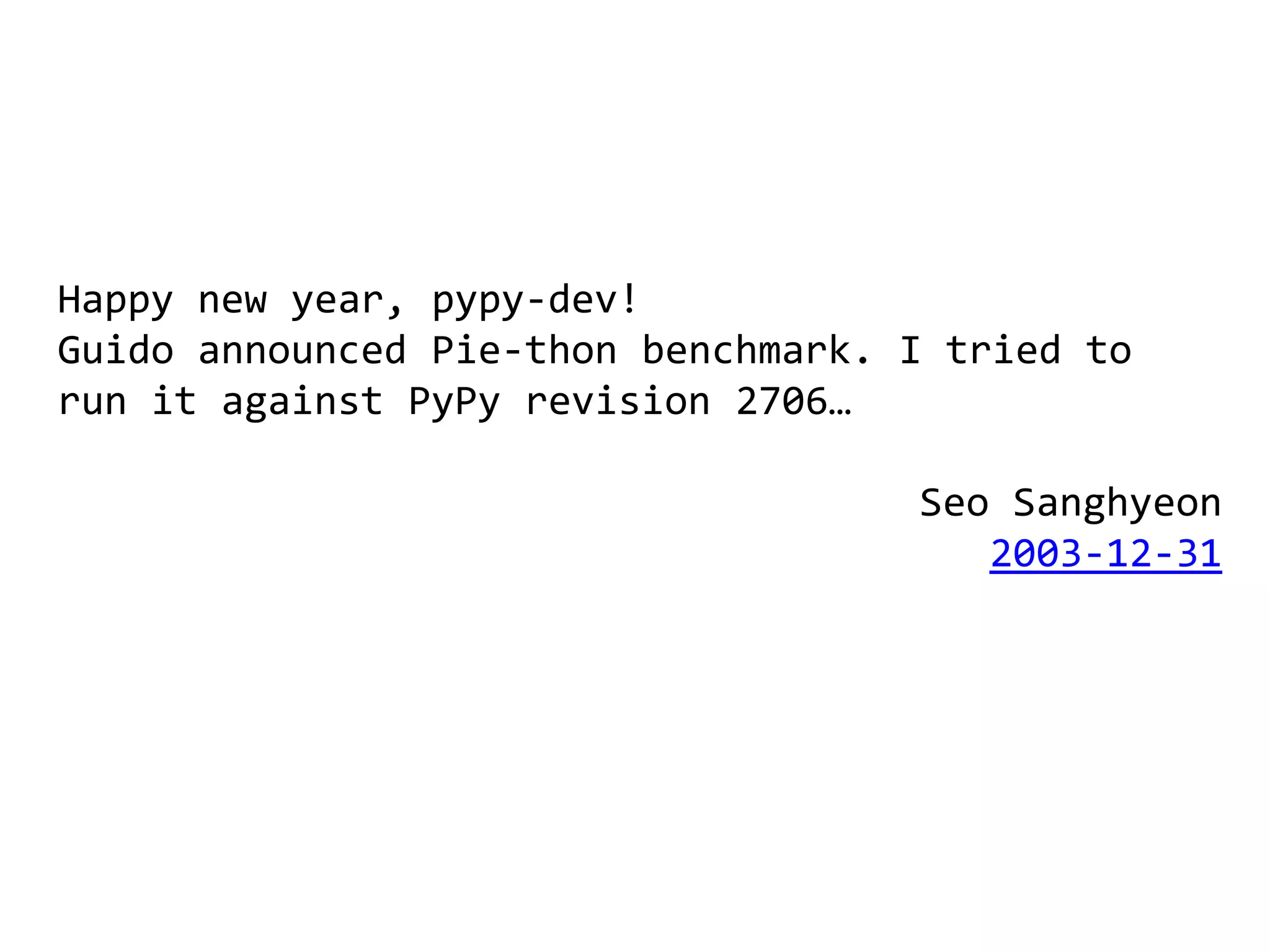Happy new year, pypy-dev!
Guido announced Pie-thon benchmark. I tried to
run it against PyPy revision 2706…

                                    Seo Sanghyeon
                                       2003-12-31
 
