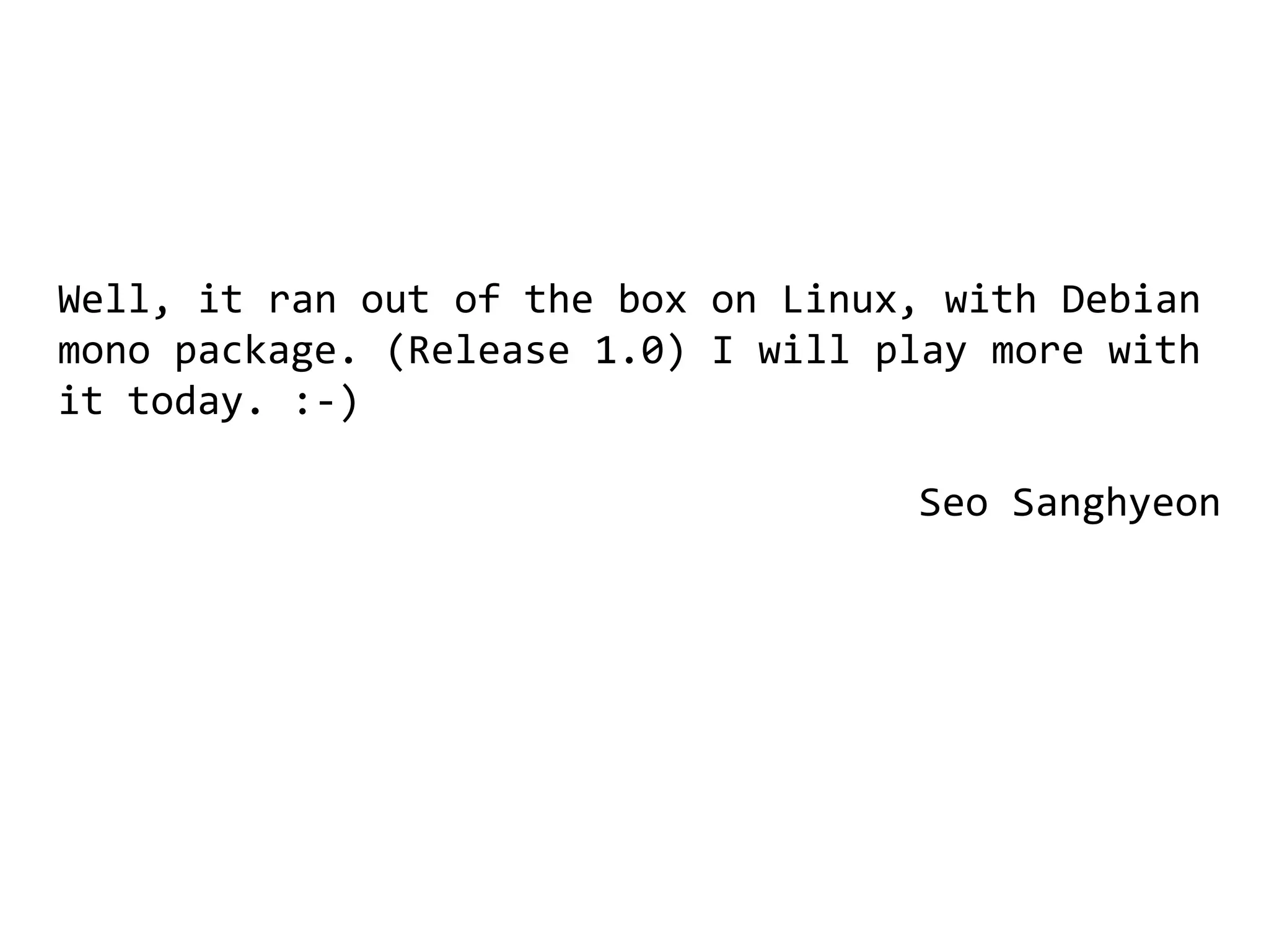Well, it ran out of the box on Linux, with Debian
mono package. (Release 1.0) I will play more with
it today. :-)

                                    Seo Sanghyeon
 