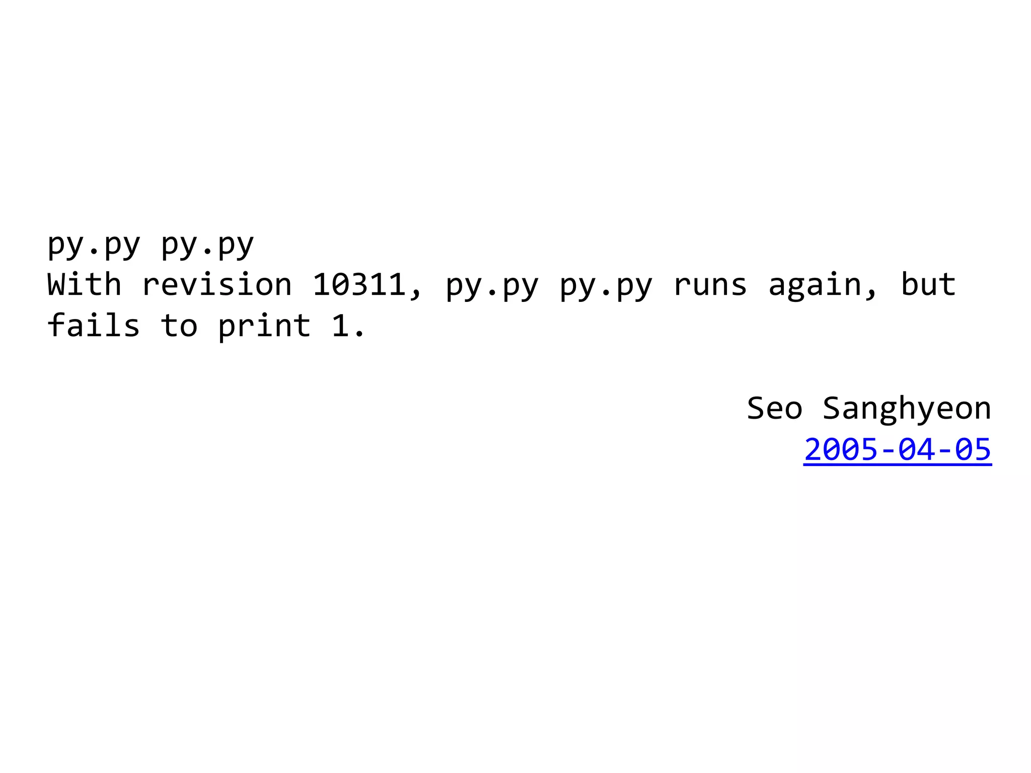py.py py.py
With revision 10311, py.py py.py runs again, but
fails to print 1.

                                    Seo Sanghyeon
                                       2005-04-05
 