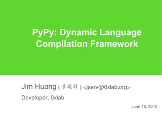 PyPy: Dynamic Language
     Compilation Framework



Jim Huang ( 黃敬群 ) <jserv@0xlab.org>
Developer, 0xlab
                                      June 18, 2012
 