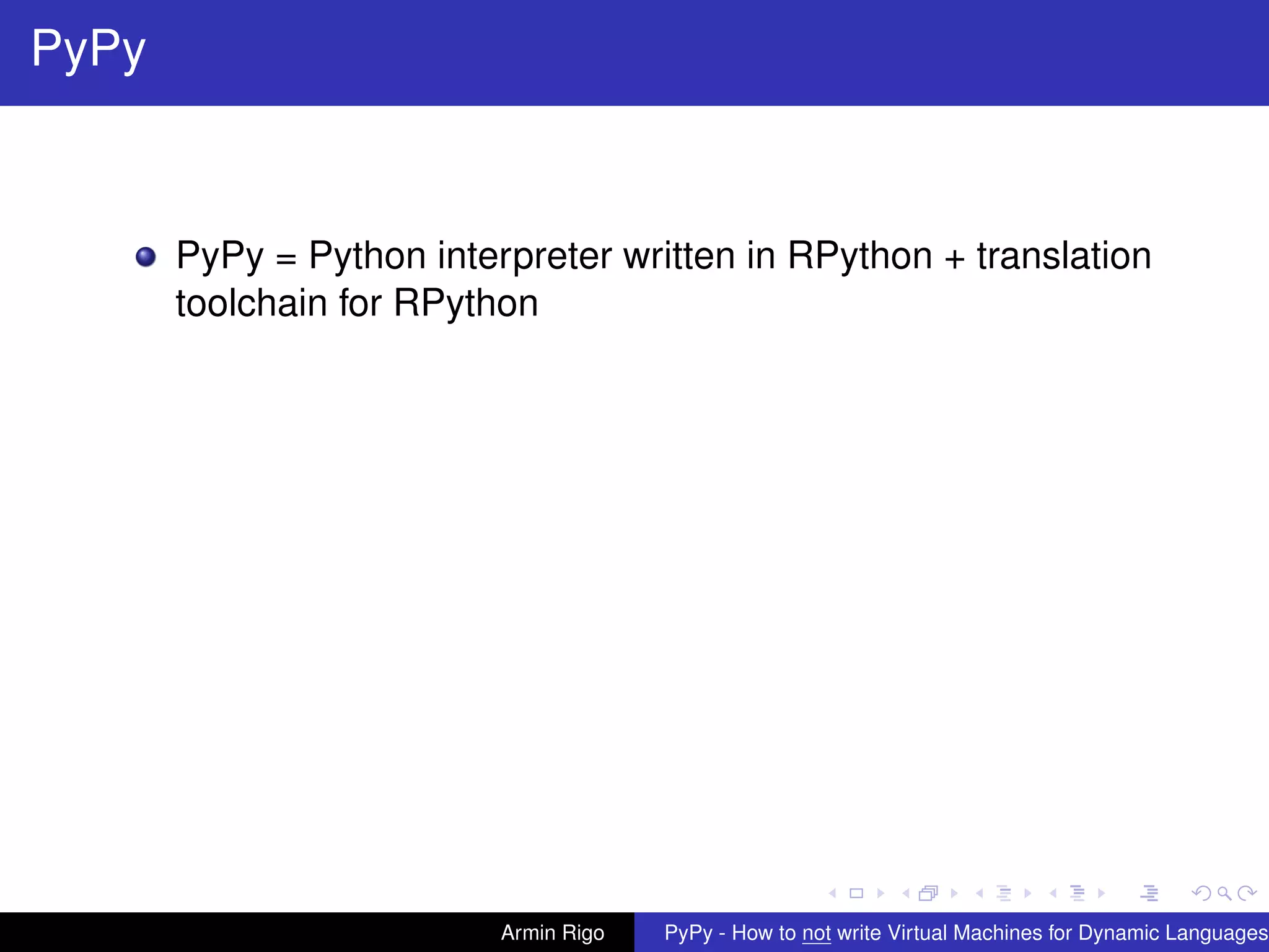 pypy-logo
PyPy
PyPy = Python interpreter written in RPython + translation
toolchain for RPython
Armin Rigo PyPy - How to not write Virtual Machines for Dynamic Languages
 