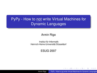 pypy-logo
PyPy - How to not write Virtual Machines for
Dynamic Languages
Armin Rigo
Institut für Informatik
Heinrich-Heine-Universität Düsseldorf
ESUG 2007
Armin Rigo PyPy - How to not write Virtual Machines for Dynamic Languages
 