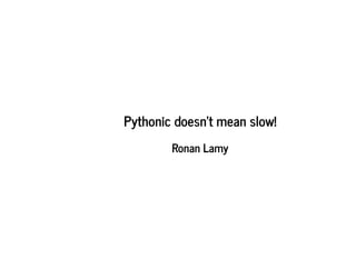 Pythonic doesn't mean slow!
Ronan Lamy
 