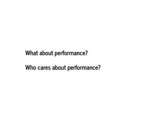 What about performance?What about performance?
Who cares about performance?Who cares about performance?
 