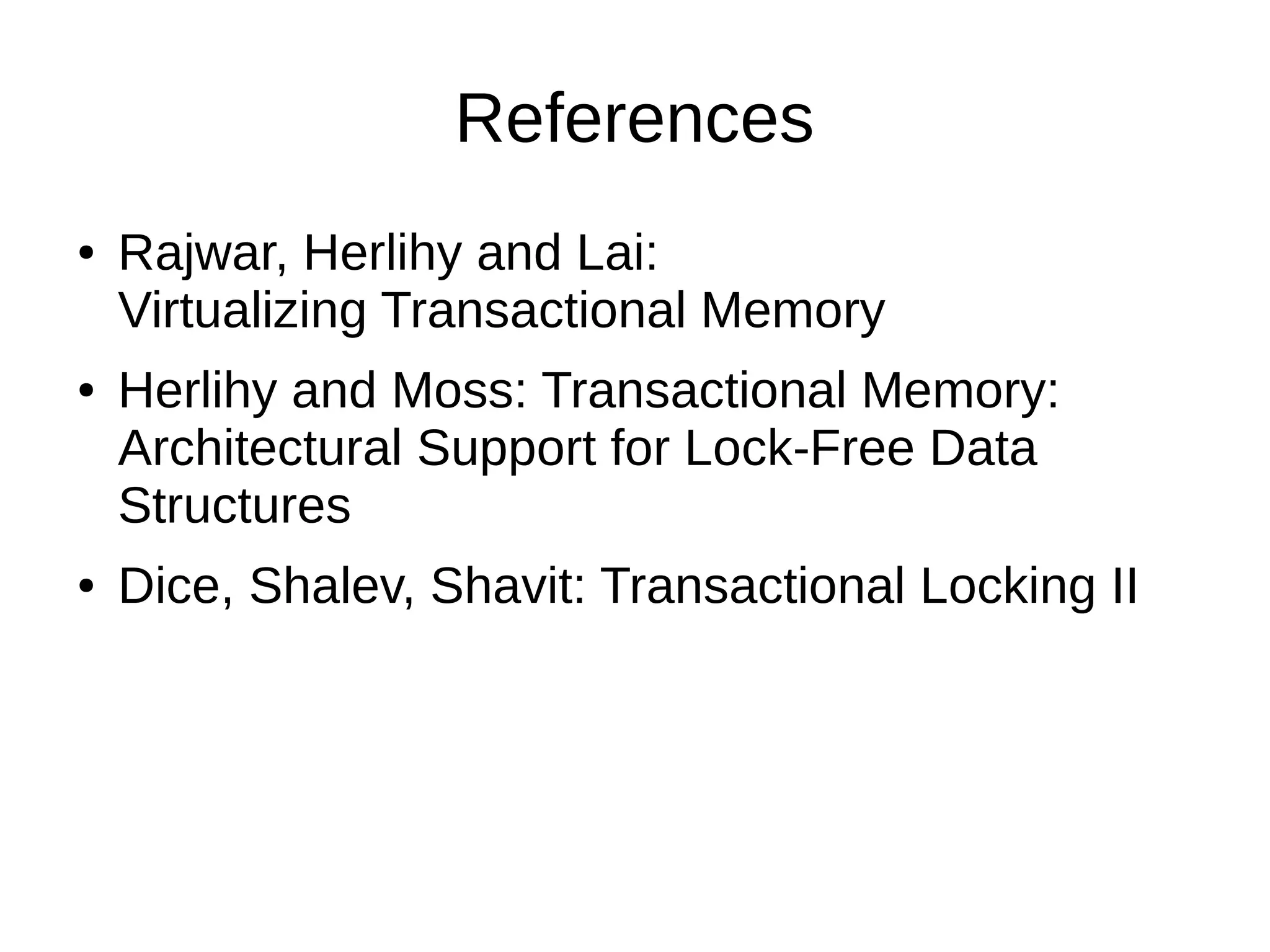 References
● Rajwar, Herlihy and Lai:
Virtualizing Transactional Memory
● Herlihy and Moss: Transactional Memory:
Architectural Support for Lock-Free Data
Structures
● Dice, Shalev, Shavit: Transactional Locking II
 
