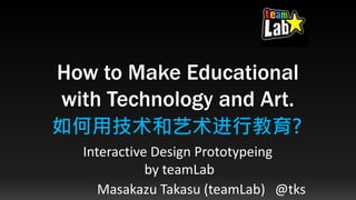 How to Make Educational
with Technology and Art.
Interactive Design Prototypeing
by teamLab
Masakazu Takasu (teamLab) @tks
如何用技术和艺术进行教育?
 