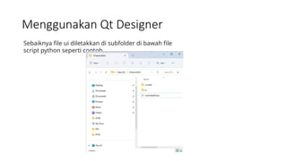 Menggunakan Qt Designer
Sebaiknya file ui diletakkan di subfolder di bawah file
script python seperti contoh
 