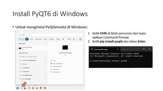 Install PyQT6 di Windows
• Untuk menginstal PyQt6modul di Windows:
1. Ketik CMD di bilah pencarian dan buka
aplikasi Command Prompt.
2. Ketik pip install pyqt6 dan tekan Enter.
 