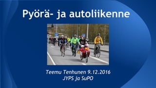 Pyörä- ja autoliikenne
Teemu Tenhunen 9.12.2016
JYPS ja SuPO
 