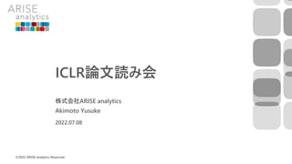 ICLR論文読み会
株式会社ARISE analytics
Akimoto Yusuke
©2022 ARISE analytics Reserved.
2022.07.08
 