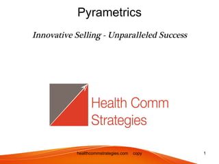 Pyrametrics
Innovative Selling - Unparalleled Success




           healthcommstrategies.com   copyright 2012, all rights reserved   1
 