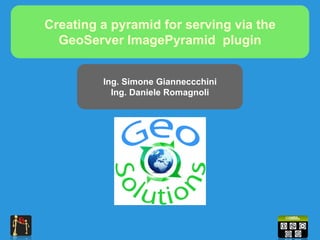 Creating a pyramid for serving via the
  GeoServer ImagePyramid plugin


         Ing. Simone Gianneccchini
           Ing. Daniele Romagnoli
 