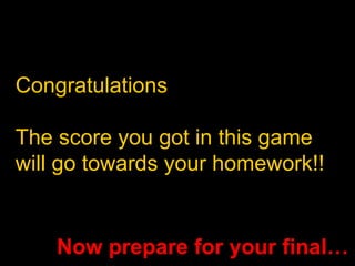 Congratulations The score you got in this game will go towards your homework!! Now prepare for your final… 