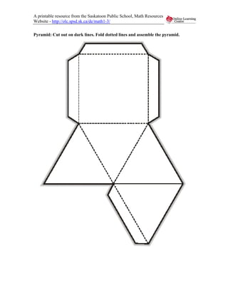 A printable resource from the Saskatoon Public School, Math Resources
Website - http://olc.spsd.sk.ca/de/math1-3/


Pyramid: Cut out on dark lines. Fold dotted lines and assemble the pyramid.