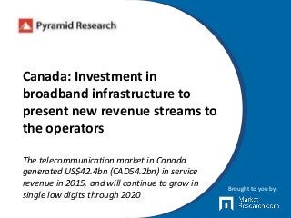 Canada: Investment in
broadband infrastructure to
present new revenue streams to
the operators
The telecommunication market in Canada
generated US$42.4bn (CAD54.2bn) in service
revenue in 2015, and will continue to grow in
single low digits through 2020
Brought to you by:
 