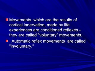 Movements which are the results ofMovements which are the results of
cortical innervation, made by lifecortical innervation, made by life
experiences are conditioned reflexes -experiences are conditioned reflexes -
they are called "voluntary" movements.they are called "voluntary" movements.
Automatic reflex movements are calledAutomatic reflex movements are called
"involuntary.""involuntary."
 