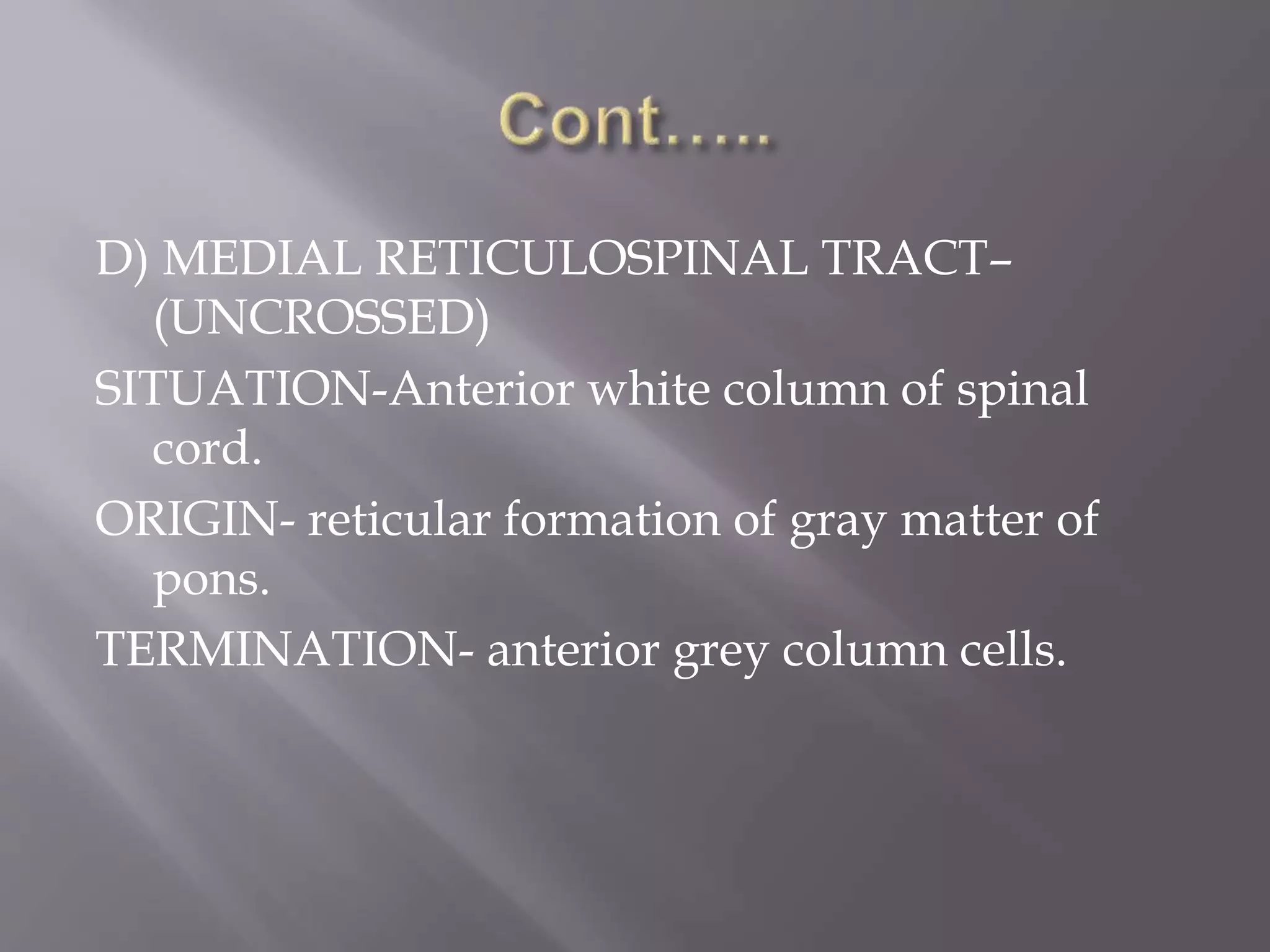 D) MEDIAL RETICULOSPINAL TRACT–
(UNCROSSED)
SITUATION-Anterior white column of spinal
cord.
ORIGIN- reticular formation of gray matter of
pons.
TERMINATION- anterior grey column cells.
 
