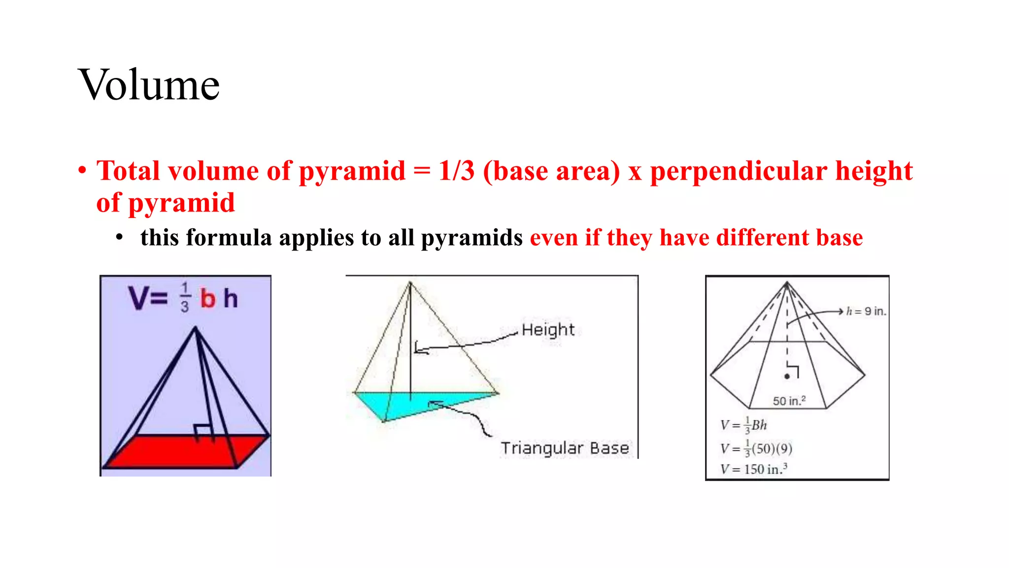 Volume
• Total volume of pyramid = 1/3 (base area) x perpendicular height
of pyramid
• this formula applies to all pyramids even if they have different base
 