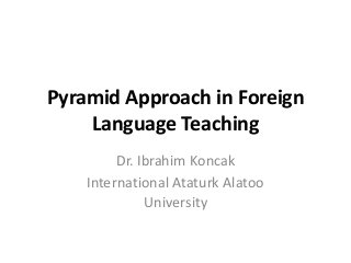 Pyramid Approach in Foreign
Language Teaching
Dr. Ibrahim Koncak
International Ataturk Alatoo
University
 