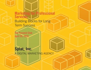 Marketing for Professional
Services
Building Blocks for Long
Term Success
The Pyramid Club
April 26, 2019
Splat, Inc.
A DIGITAL MARKETING AGENCY
 