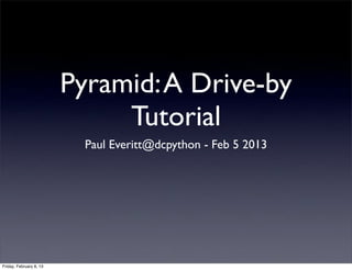 Pyramid:A Drive-by
Tutorial
Paul Everitt@dcpython - Feb 5 2013
Friday, February 8, 13
 