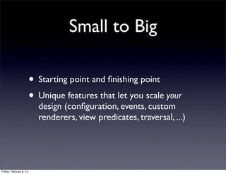 Small to Big
• Starting point and ﬁnishing point
• Unique features that let you scale your
design (conﬁguration, events, custom
renderers, view predicates, traversal, ...)
Friday, February 8, 13
 