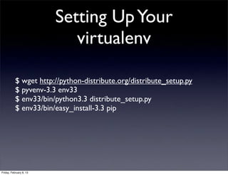 Setting UpYour
virtualenv
$ wget http://python-distribute.org/distribute_setup.py
$ pyvenv-3.3 env33
$ env33/bin/python3.3 distribute_setup.py
$ env33/bin/easy_install-3.3 pip
Friday, February 8, 13
 