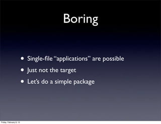 Boring
• Single-ﬁle “applications” are possible
• Just not the target
• Let’s do a simple package
Friday, February 8, 13
 