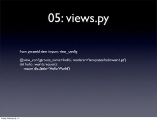 05: views.py
from pyramid.view import view_conﬁg
@view_conﬁg(route_name='hello', renderer='templates/helloworld.pt')
def hello_world(request):
return dict(title='Hello World')
Friday, February 8, 13
 