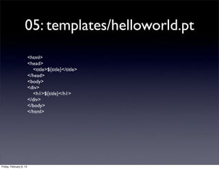 05: templates/helloworld.pt
<html>
<head>
<title>${title}</title>
</head>
<body>
<div>
<h1>${title}</h1>
</div>
</body>
</html>
Friday, February 8, 13
 