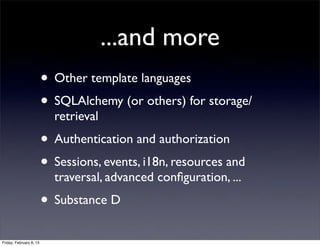 ...and more
• Other template languages
• SQLAlchemy (or others) for storage/
retrieval
• Authentication and authorization
• Sessions, events, i18n, resources and
traversal, advanced conﬁguration, ...
• Substance D
Friday, February 8, 13
 