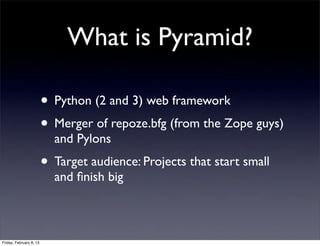 What is Pyramid?
• Python (2 and 3) web framework
• Merger of repoze.bfg (from the Zope guys)
and Pylons
• Target audience: Projects that start small
and ﬁnish big
Friday, February 8, 13
 