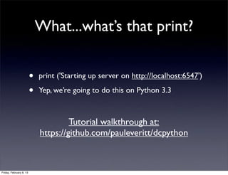 What...what’s that print?
• print ('Starting up server on http://localhost:6547')
• Yep, we’re going to do this on Python 3.3
Tutorial walkthrough at:
https://github.com/pauleveritt/dcpython
Friday, February 8, 13
 