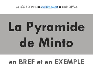 La Pyramide
de Minto
DES IDÉES À LA CARTE ◼ www.180-360.net ◼ Benoit DELVAUX
en BREF et en EXEMPLE
 